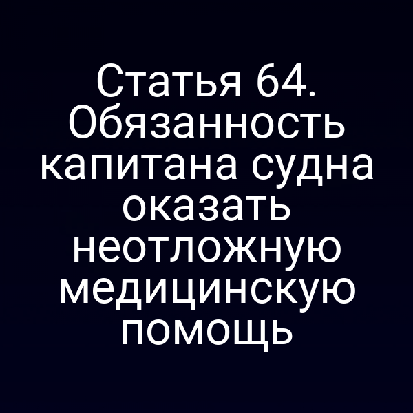 Статья 64. Обязанность капитана судна оказать неотложную медицинскую помощь