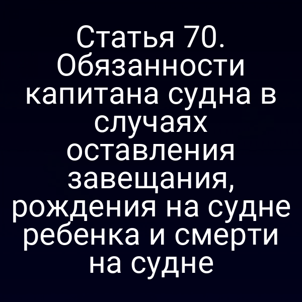 Статья 70. Обязанности капитана судна в случаях оставления завещания, рождения на судне ребенка и смерти на судне
