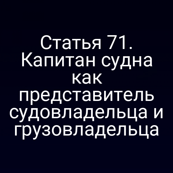 Статья 71. Капитан судна как представитель судовладельца и грузовладельца