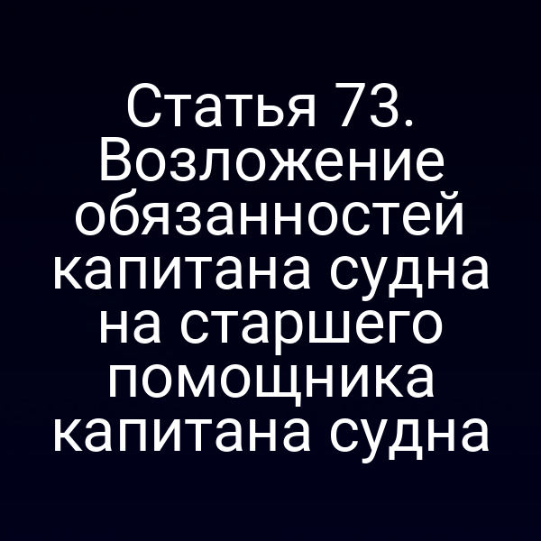 Статья 73. Возложение обязанностей капитана судна на старшего помощника капитана судна