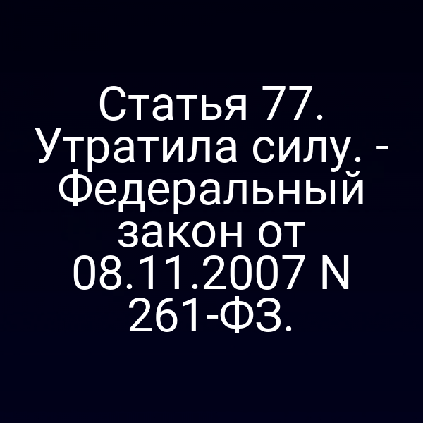 Статья 77. Утратила силу. - Федеральный закон от 08.11.2007 N 261-ФЗ.