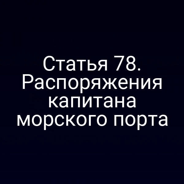 Статья 78. Распоряжения капитана морского порта