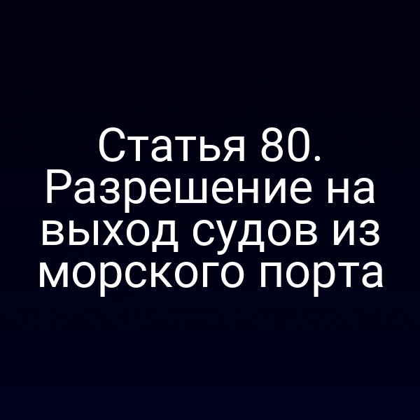 Статья 80. Разрешение на выход судов из морского порта
