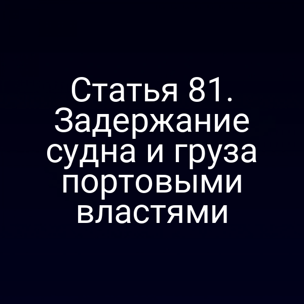 Статья 81. Задержание судна и груза портовыми властями