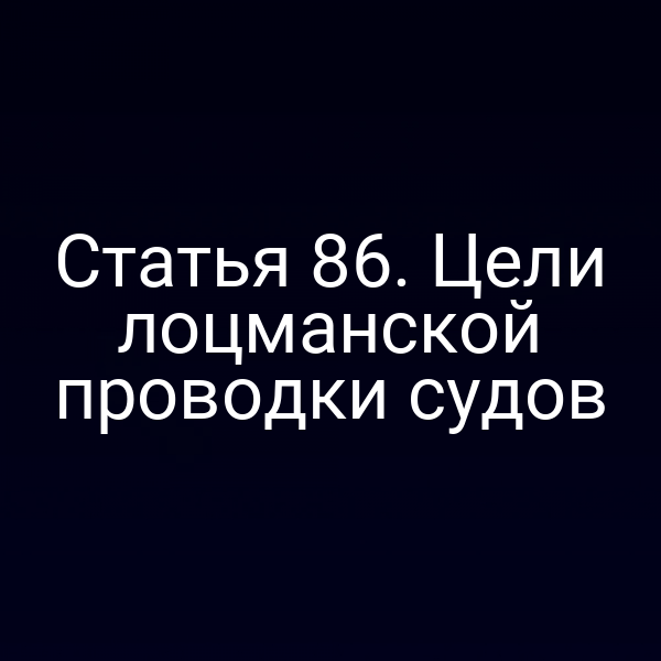 Статья 86. Цели лоцманской проводки судов