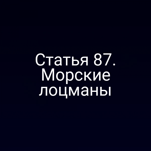 Статья 87. Морские лоцманы