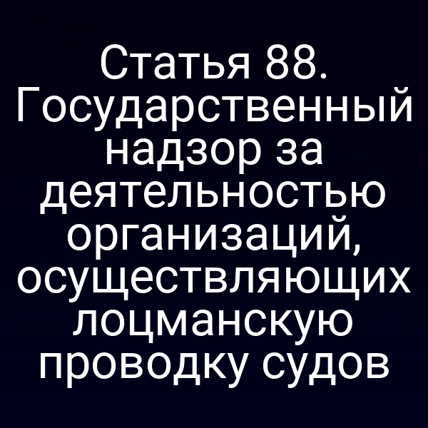 Статья 88. Государственный надзор за деятельностью организаций, осуществляющих лоцманскую проводку судов