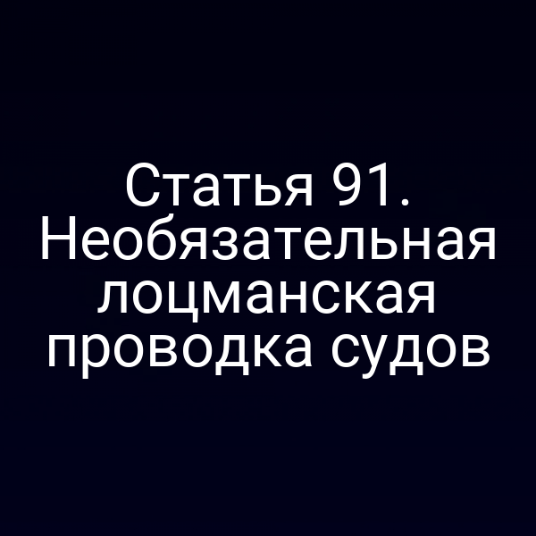 Статья 91. Необязательная лоцманская проводка судов