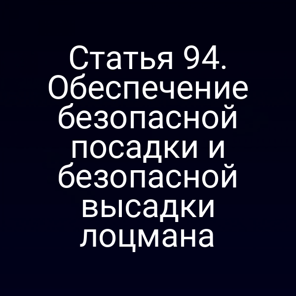 Статья 94. Обеспечение безопасной посадки и безопасной высадки лоцмана