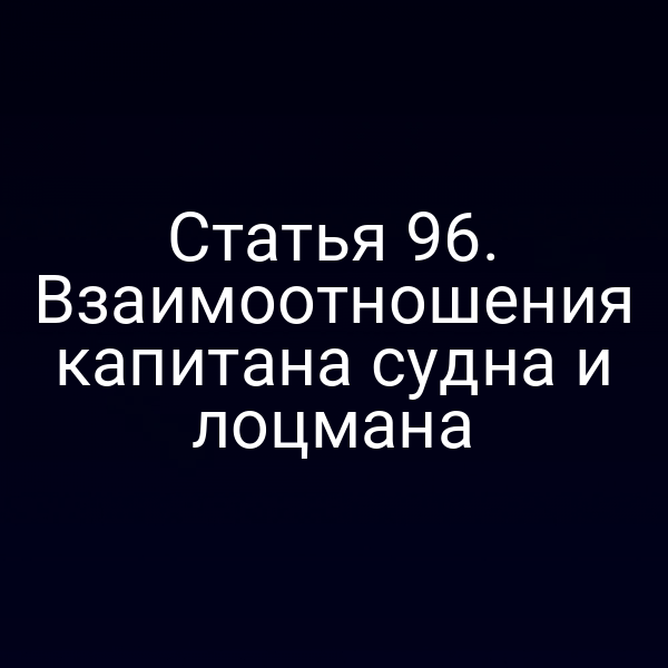 Статья 96. Взаимоотношения капитана судна и лоцмана