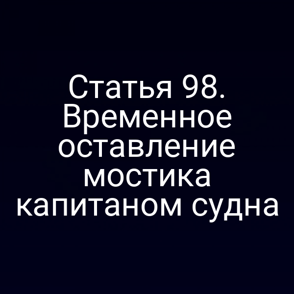 Статья 98. Временное оставление мостика капитаном судна