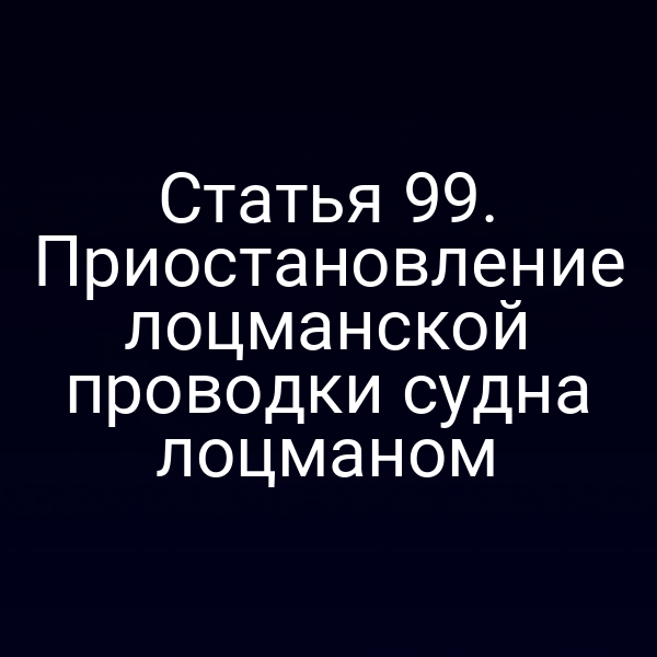 Статья 99. Приостановление лоцманской проводки судна лоцманом