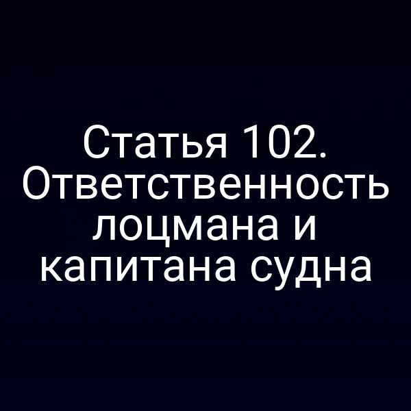Статья 102. Ответственность лоцмана и капитана судна