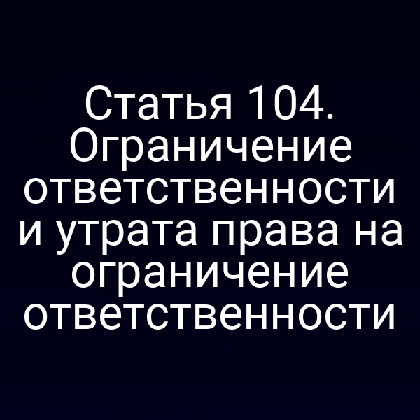 Статья 104. Ограничение ответственности и утрата права на ограничение ответственности