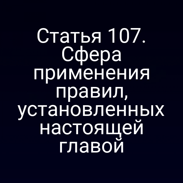 Статья 107. Сфера применения правил, установленных настоящей главой