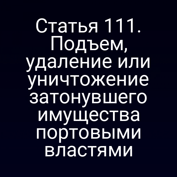 Статья 111. Подъем, удаление или уничтожение затонувшего имущества портовыми властями