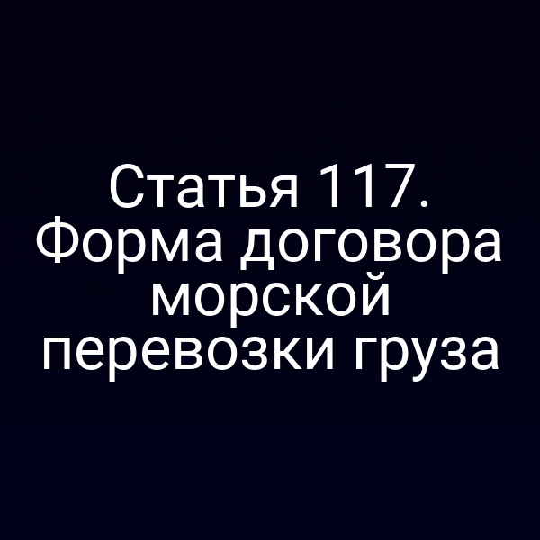 Статья 117. Форма договора морской перевозки груза