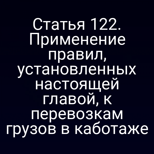 Статья 122. Применение правил, установленных настоящей главой, к перевозкам грузов в каботаже