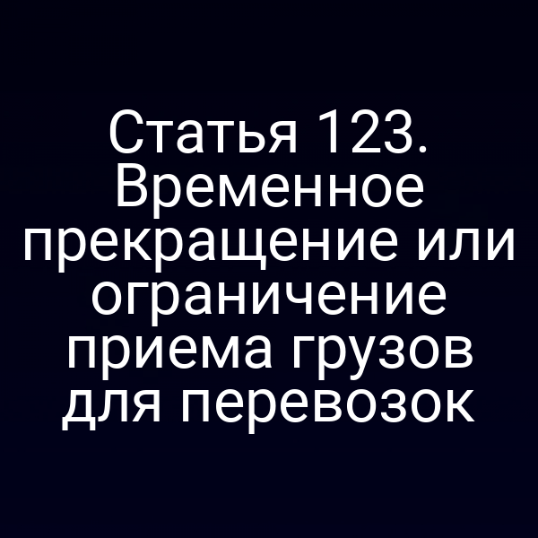 Статья 123. Временное прекращение или ограничение приема грузов для перевозок