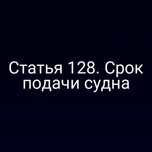 Статья 128. Срок подачи судна
