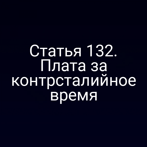 Статья 132. Плата за контрсталийное время