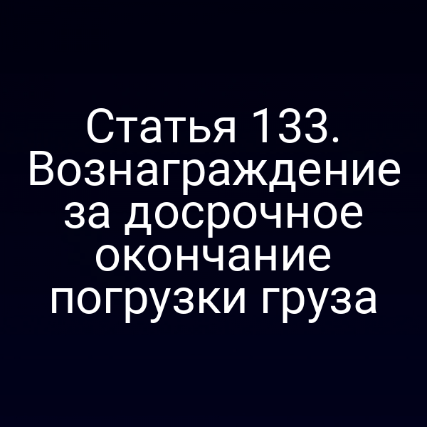 Статья 133. Вознаграждение за досрочное окончание погрузки груза