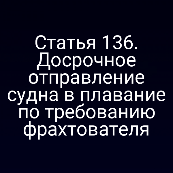 Статья 136. Досрочное отправление судна в плавание по требованию фрахтователя