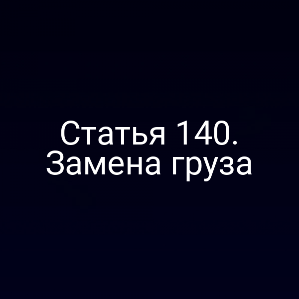Статья 140. Замена груза