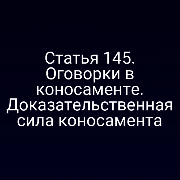 Статья 145. Оговорки в коносаменте. Доказательственная сила коносамента