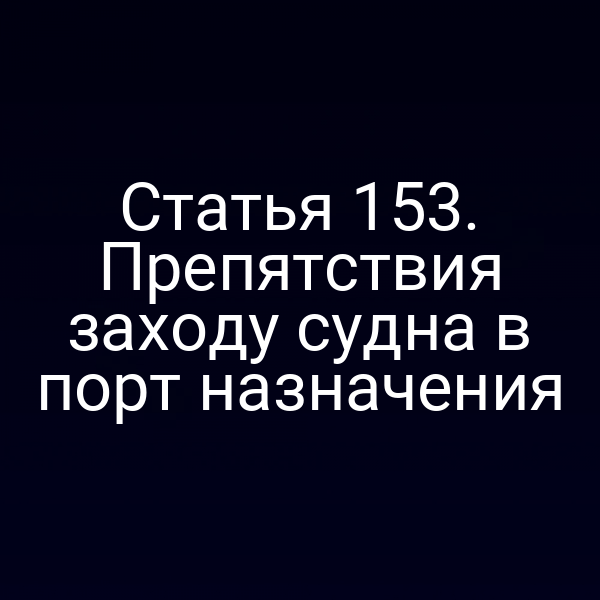 Статья 153. Препятствия заходу судна в порт назначения