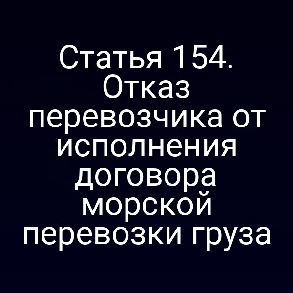 Статья 154. Отказ перевозчика от исполнения договора морской перевозки груза