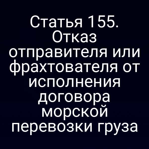 Статья 155. Отказ отправителя или фрахтователя от исполнения договора морской перевозки груза