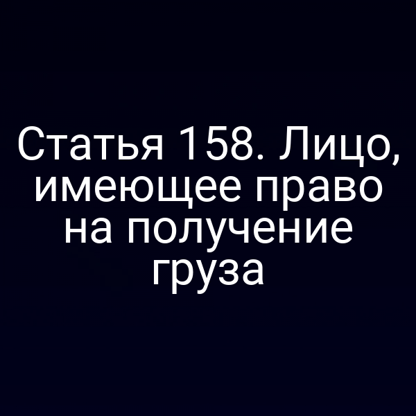 Статья 158. Лицо, имеющее право на получение груза