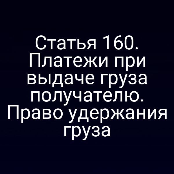 Статья 160. Платежи при выдаче груза получателю. Право удержания груза