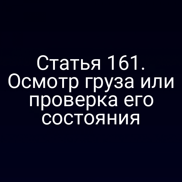 Статья 161. Осмотр груза или проверка его состояния