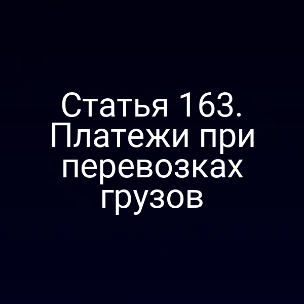 Статья 163. Платежи при перевозках грузов