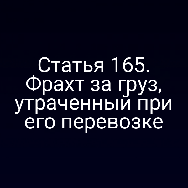 Статья 165. Фрахт за груз, утраченный при его перевозке