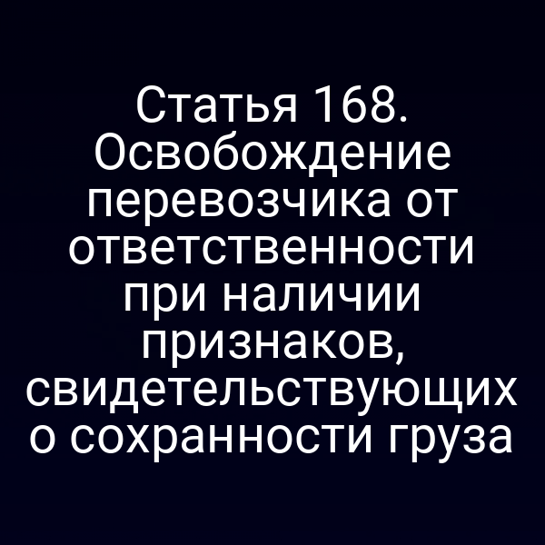 Статья 168. Освобождение перевозчика от ответственности при наличии признаков, свидетельствующих о сохранности груза