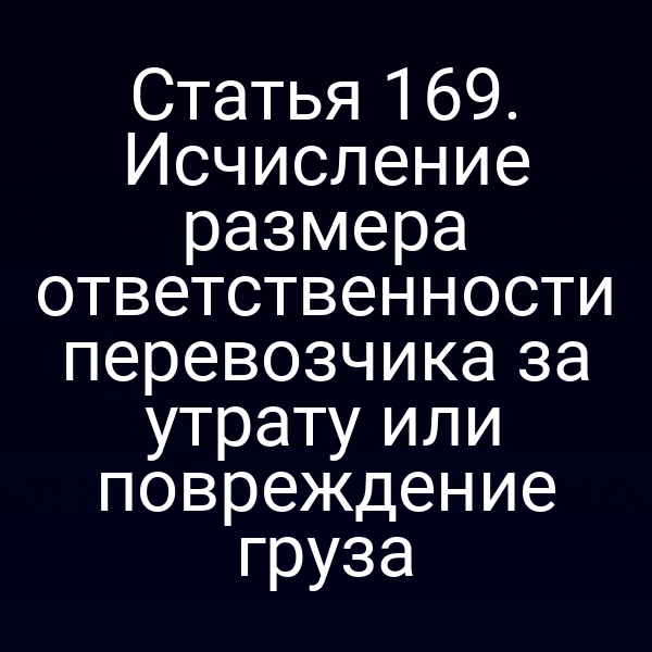 Статья 169. Исчисление размера ответственности перевозчика за утрату или повреждение груза