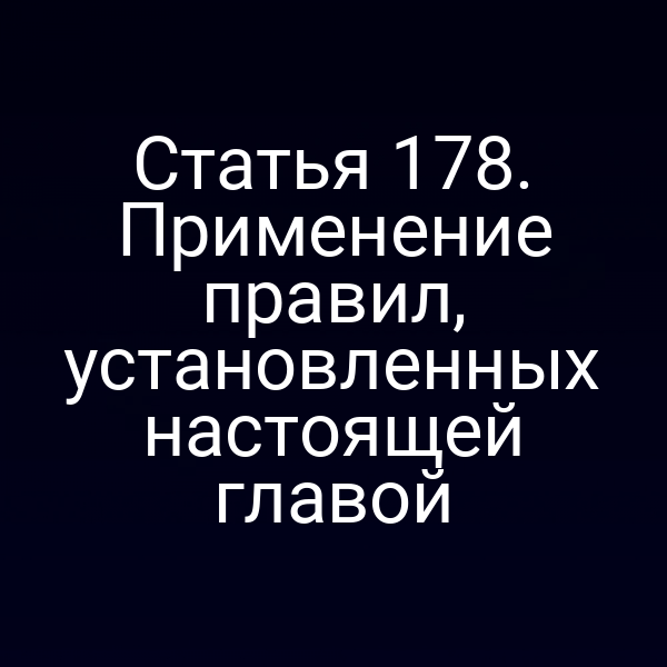Статья 178. Применение правил, установленных настоящей главой