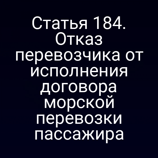 Статья 184. Отказ перевозчика от исполнения договора морской перевозки пассажира