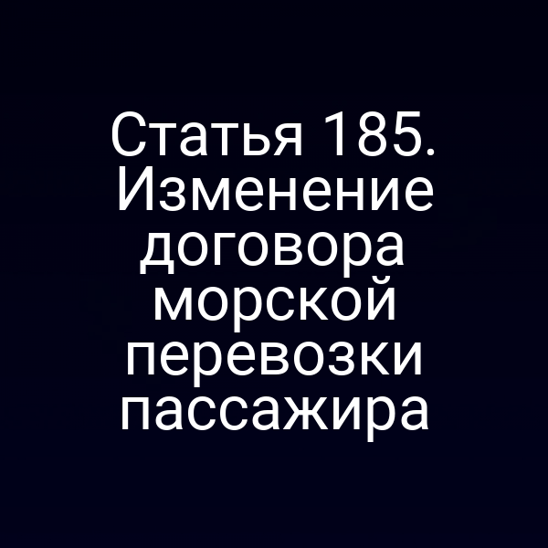 Статья 185. Изменение договора морской перевозки пассажира