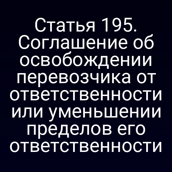 Статья 195. Соглашение об освобождении перевозчика от ответственности или уменьшении пределов его ответственности