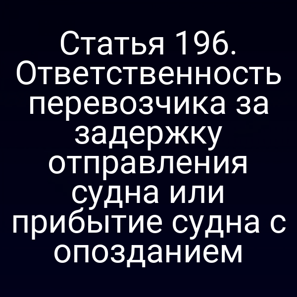 Статья 196. Ответственность перевозчика за задержку отправления судна или прибытие судна с опозданием