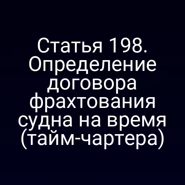 Статья 198. Определение договора фрахтования судна на время (тайм-чартера)
