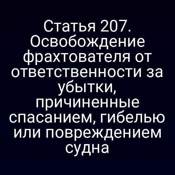 Статья 207. Освобождение фрахтователя от ответственности за убытки, причиненные спасанием, гибелью или повреждением судна