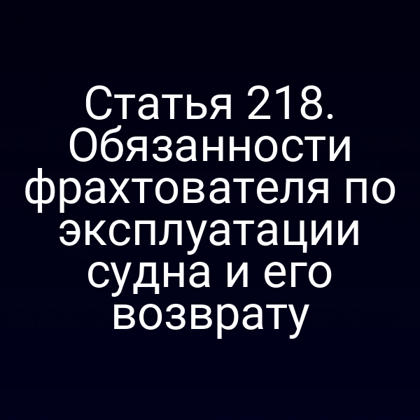 Статья 218. Обязанности фрахтователя по эксплуатации судна и его возврату