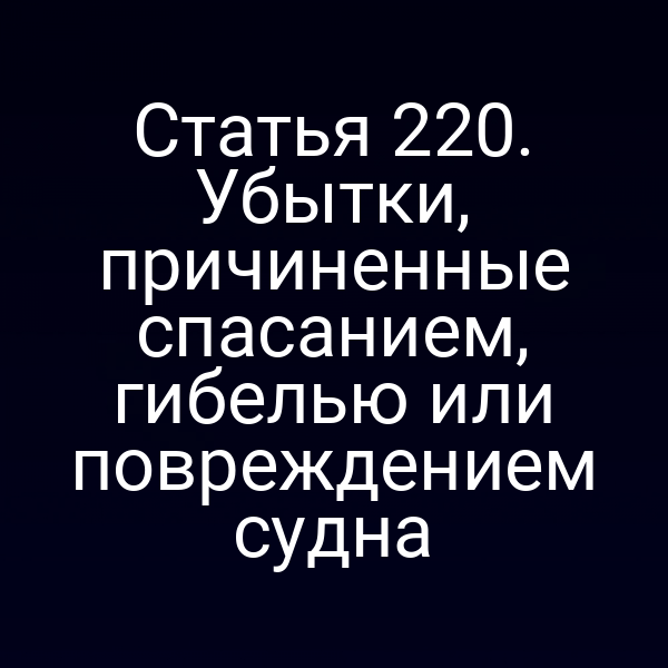 Статья 220. Убытки, причиненные спасанием, гибелью или повреждением судна