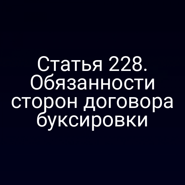 Статья 228. Обязанности сторон договора буксировки