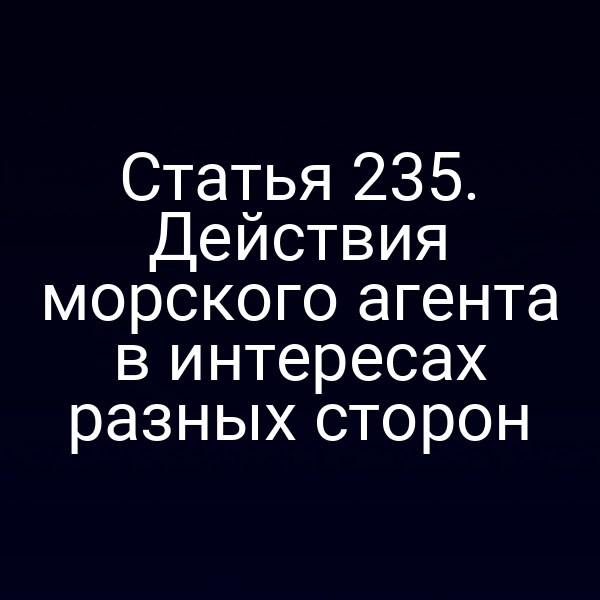Статья 235. Действия морского агента в интересах разных сторон